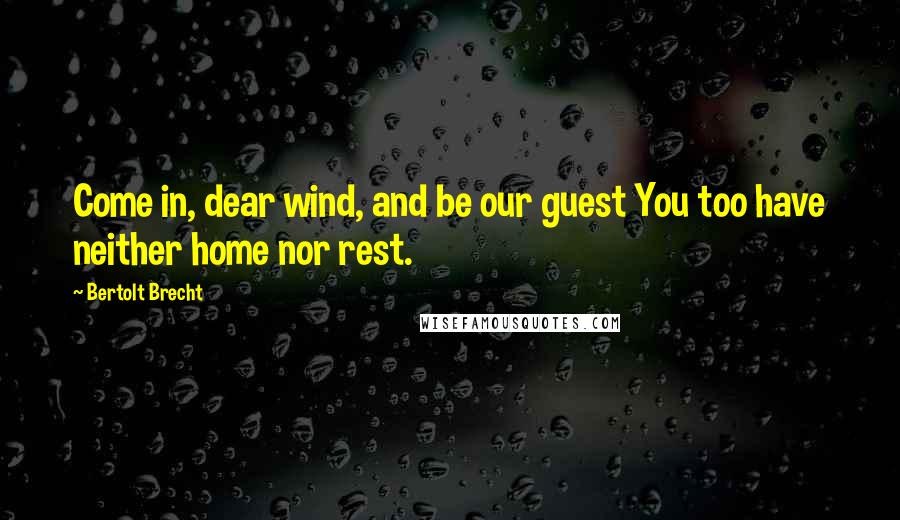 Bertolt Brecht Quotes: Come in, dear wind, and be our guest You too have neither home nor rest.