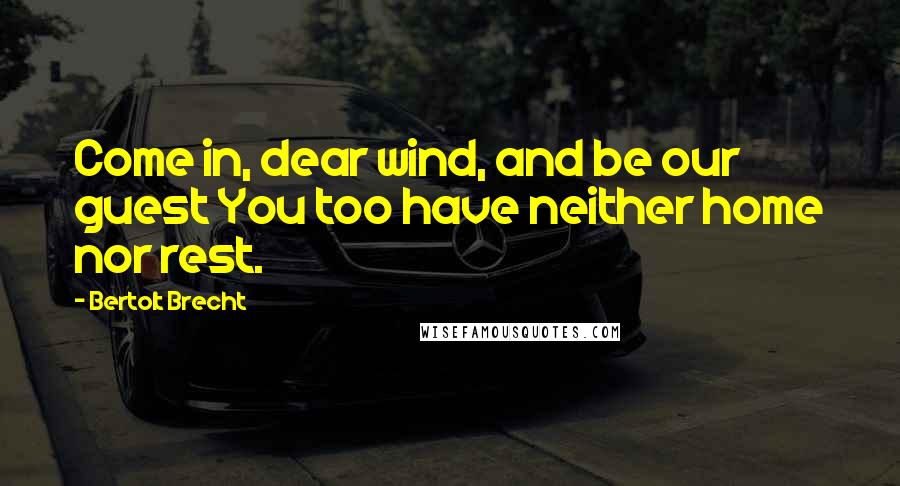 Bertolt Brecht Quotes: Come in, dear wind, and be our guest You too have neither home nor rest.