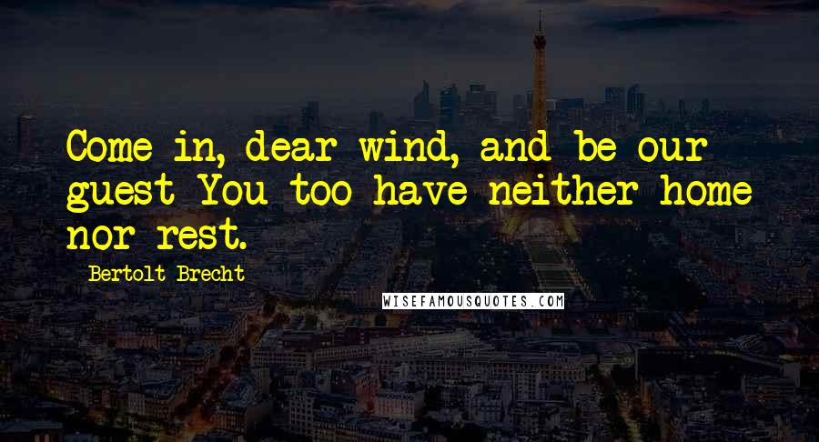 Bertolt Brecht Quotes: Come in, dear wind, and be our guest You too have neither home nor rest.