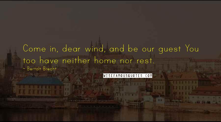 Bertolt Brecht Quotes: Come in, dear wind, and be our guest You too have neither home nor rest.