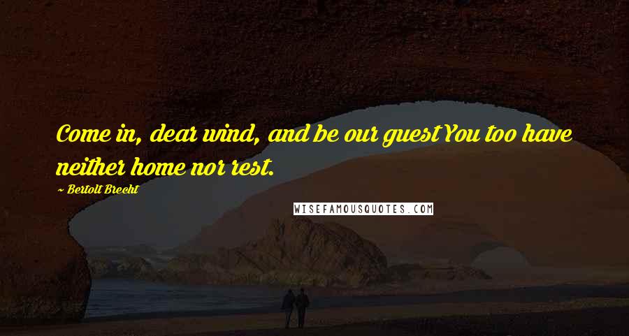 Bertolt Brecht Quotes: Come in, dear wind, and be our guest You too have neither home nor rest.