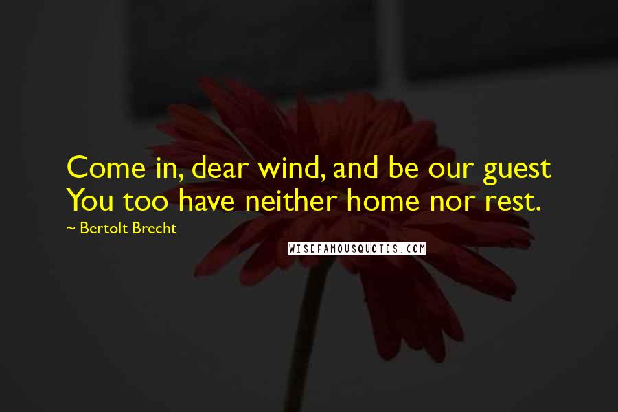 Bertolt Brecht Quotes: Come in, dear wind, and be our guest You too have neither home nor rest.