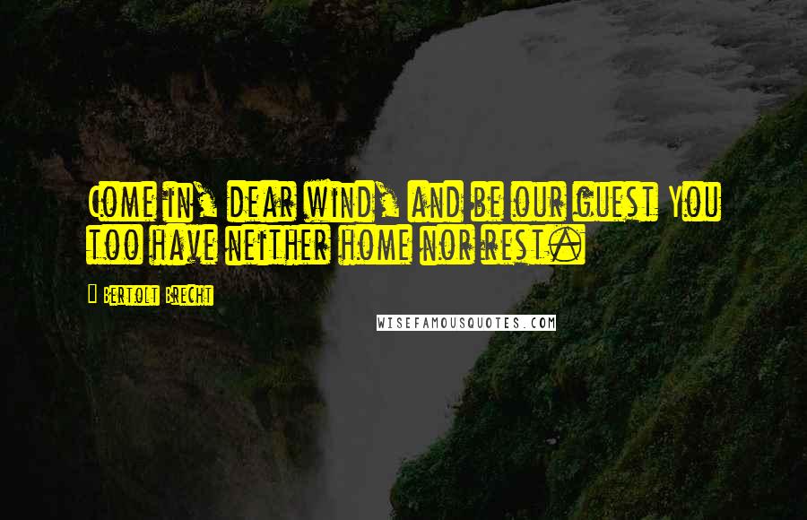 Bertolt Brecht Quotes: Come in, dear wind, and be our guest You too have neither home nor rest.