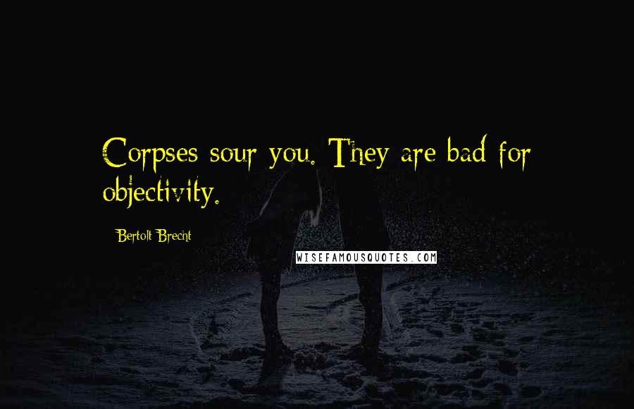 Bertolt Brecht Quotes: Corpses sour you. They are bad for objectivity.