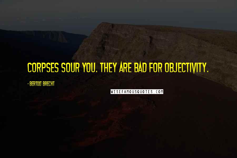 Bertolt Brecht Quotes: Corpses sour you. They are bad for objectivity.