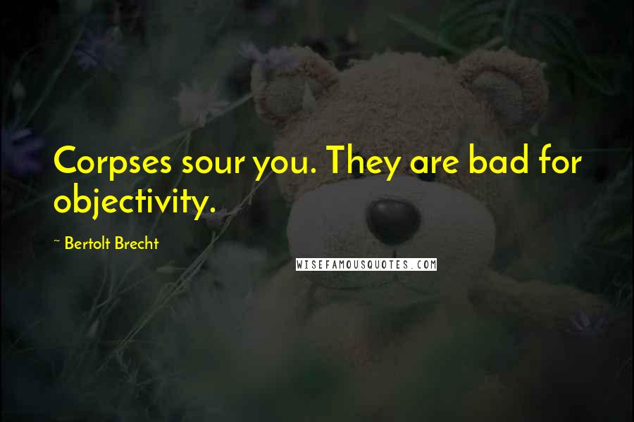 Bertolt Brecht Quotes: Corpses sour you. They are bad for objectivity.