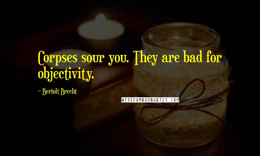 Bertolt Brecht Quotes: Corpses sour you. They are bad for objectivity.