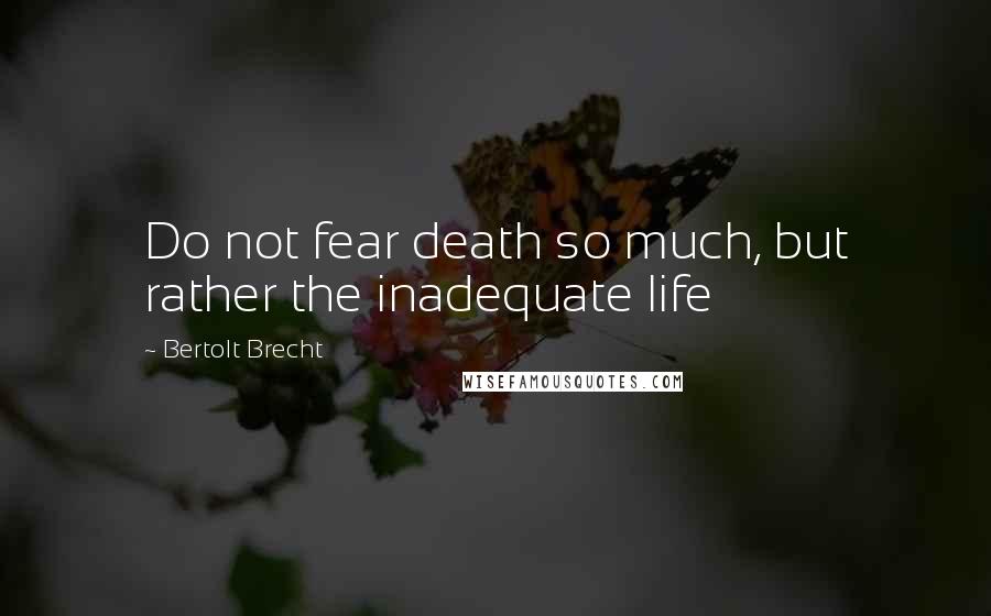 Bertolt Brecht Quotes: Do not fear death so much, but rather the inadequate life