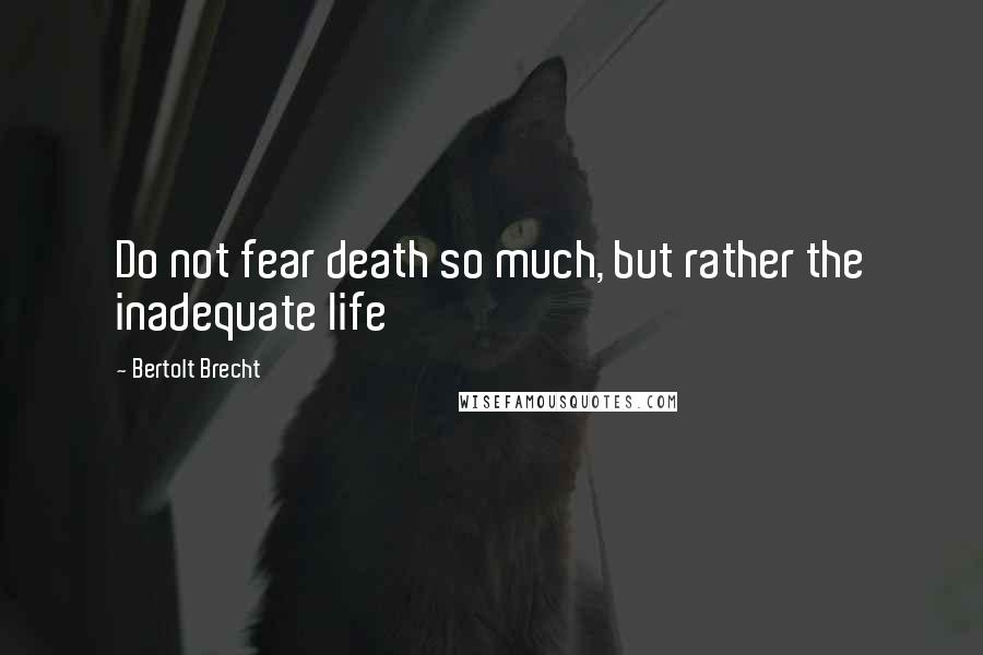 Bertolt Brecht Quotes: Do not fear death so much, but rather the inadequate life