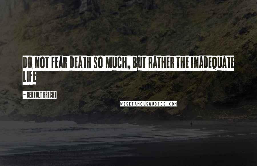 Bertolt Brecht Quotes: Do not fear death so much, but rather the inadequate life
