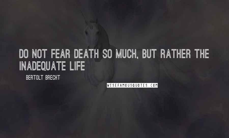 Bertolt Brecht Quotes: Do not fear death so much, but rather the inadequate life