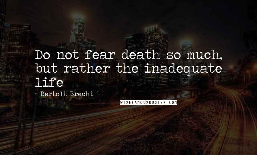 Bertolt Brecht Quotes: Do not fear death so much, but rather the inadequate life