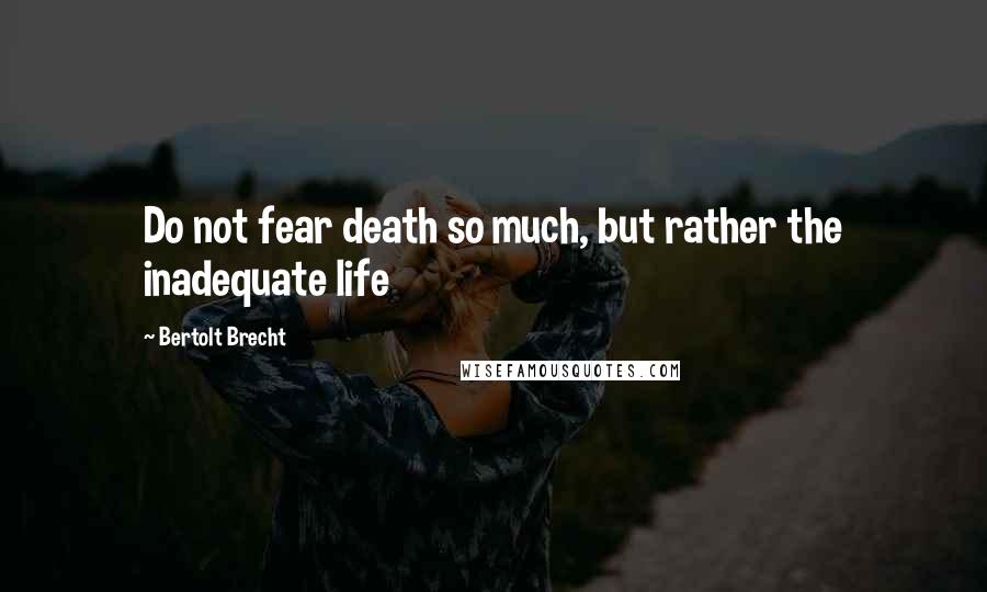 Bertolt Brecht Quotes: Do not fear death so much, but rather the inadequate life