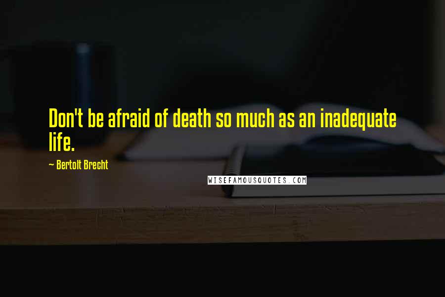 Bertolt Brecht Quotes: Don't be afraid of death so much as an inadequate life.