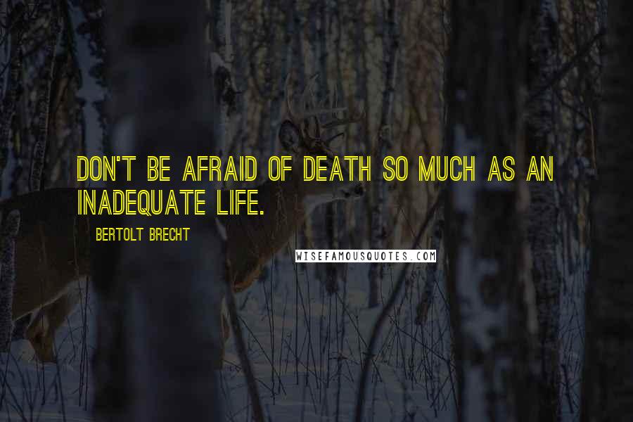 Bertolt Brecht Quotes: Don't be afraid of death so much as an inadequate life.