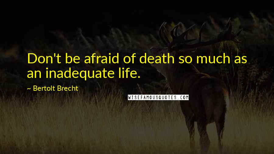 Bertolt Brecht Quotes: Don't be afraid of death so much as an inadequate life.