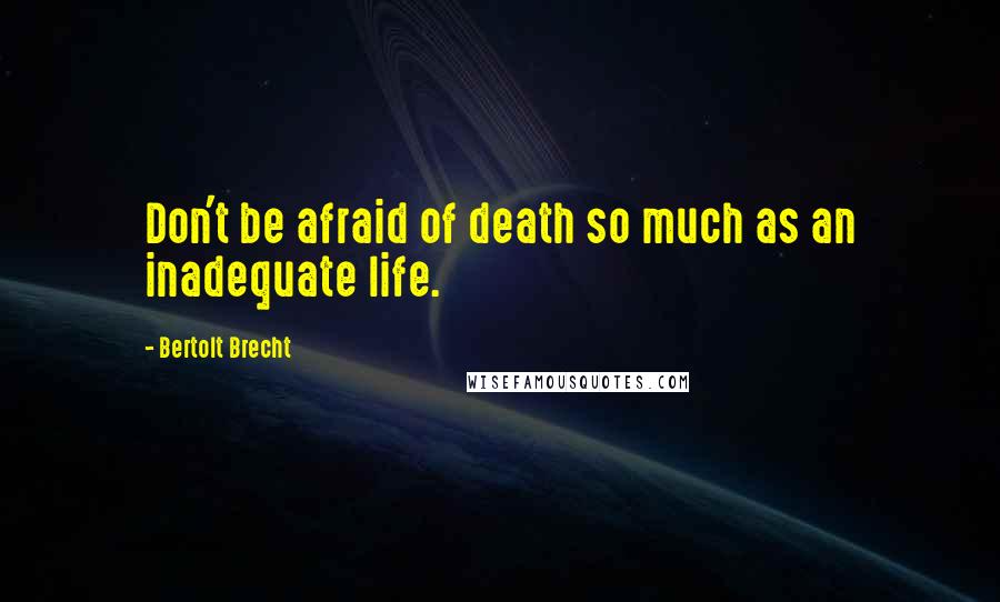 Bertolt Brecht Quotes: Don't be afraid of death so much as an inadequate life.