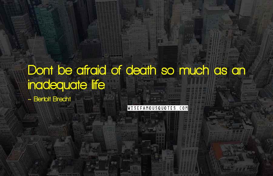 Bertolt Brecht Quotes: Don't be afraid of death so much as an inadequate life.