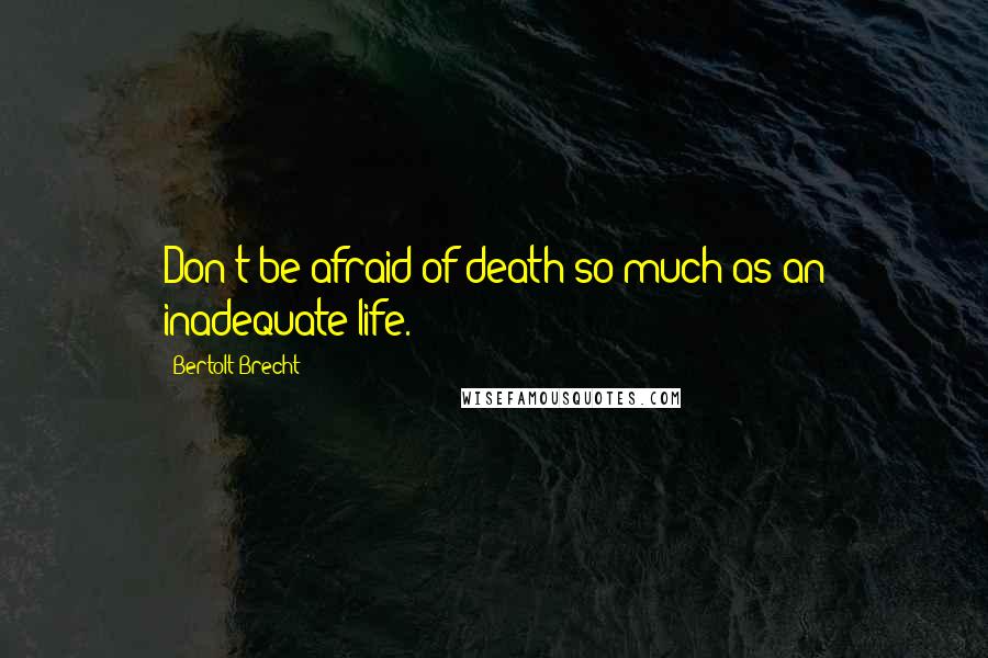 Bertolt Brecht Quotes: Don't be afraid of death so much as an inadequate life.