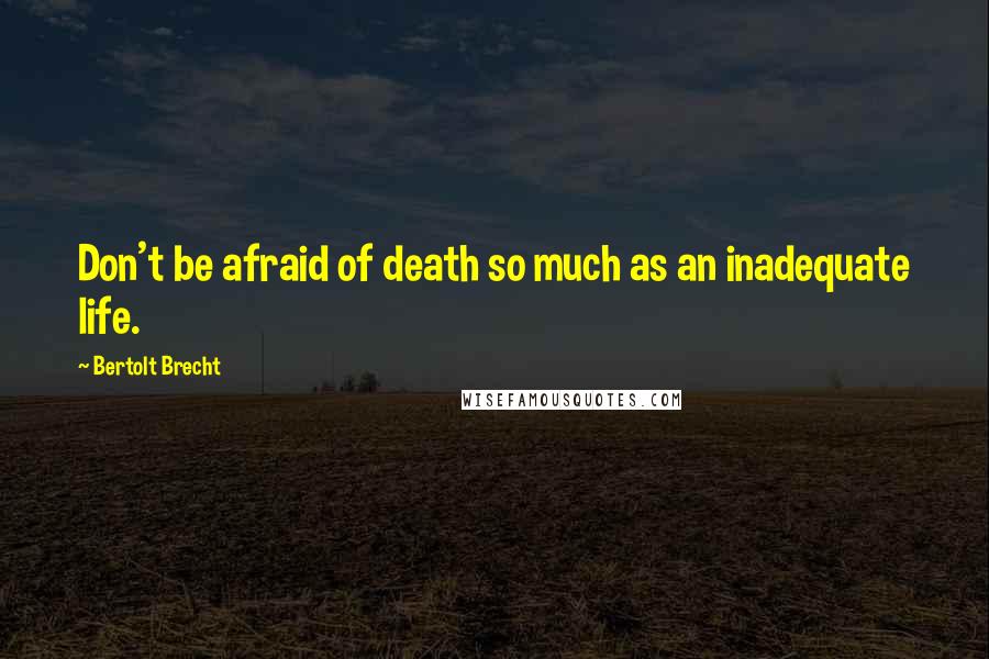 Bertolt Brecht Quotes: Don't be afraid of death so much as an inadequate life.