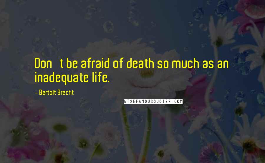 Bertolt Brecht Quotes: Don't be afraid of death so much as an inadequate life.