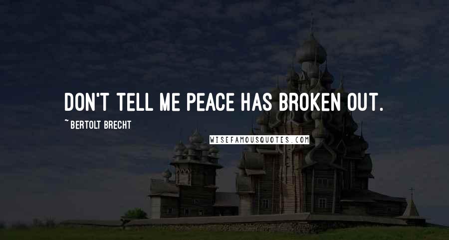 Bertolt Brecht Quotes: Don't tell me peace has broken out.