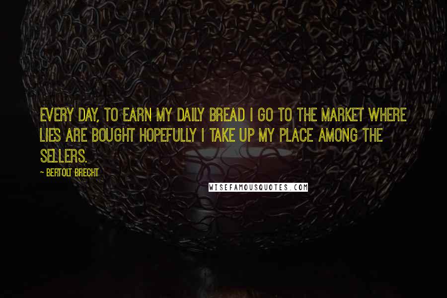 Bertolt Brecht Quotes: Every day, to earn my daily bread I go to the market where lies are bought Hopefully I take up my place among the sellers.