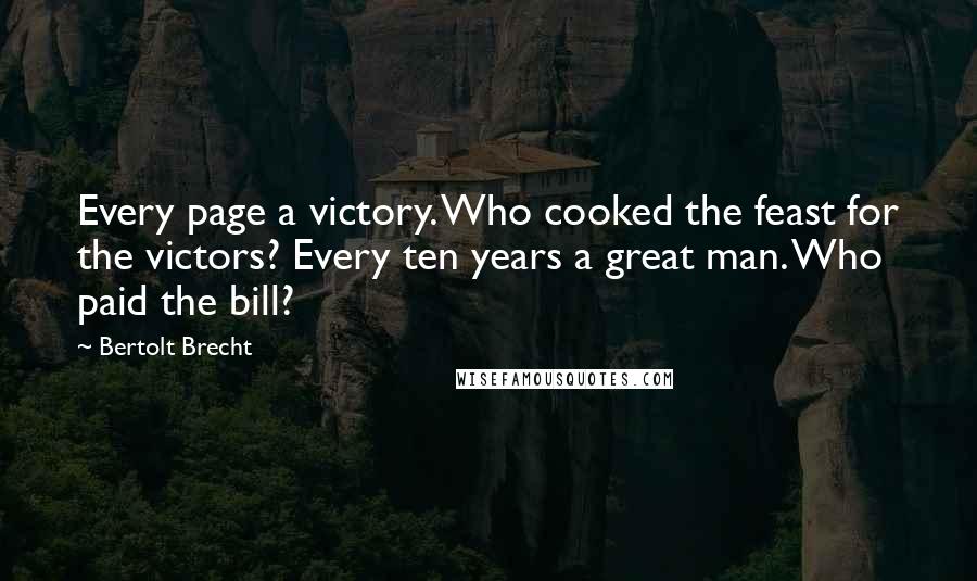 Bertolt Brecht Quotes: Every page a victory. Who cooked the feast for the victors? Every ten years a great man. Who paid the bill?