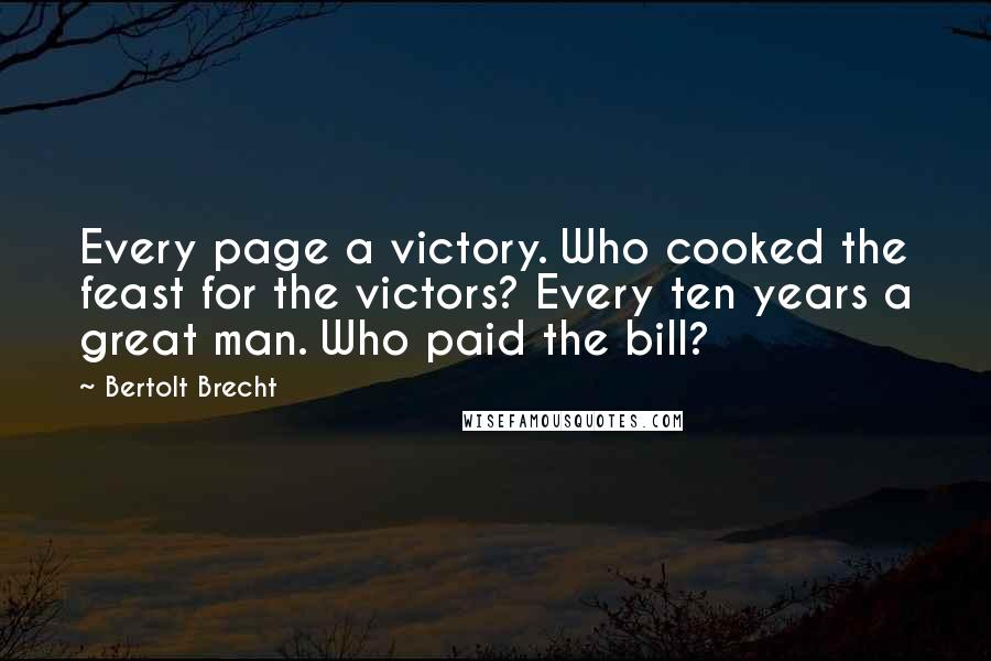 Bertolt Brecht Quotes: Every page a victory. Who cooked the feast for the victors? Every ten years a great man. Who paid the bill?
