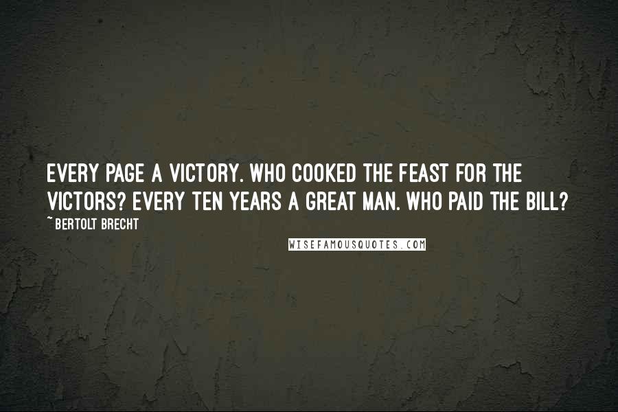 Bertolt Brecht Quotes: Every page a victory. Who cooked the feast for the victors? Every ten years a great man. Who paid the bill?