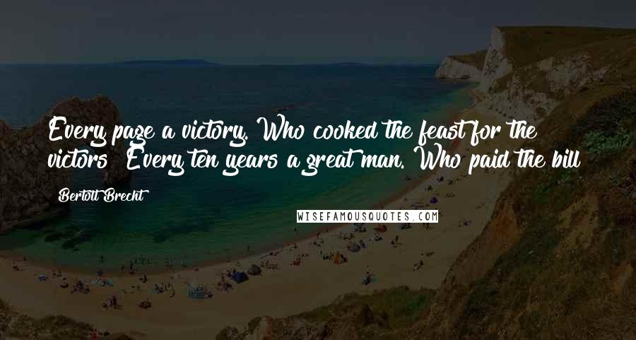 Bertolt Brecht Quotes: Every page a victory. Who cooked the feast for the victors? Every ten years a great man. Who paid the bill?