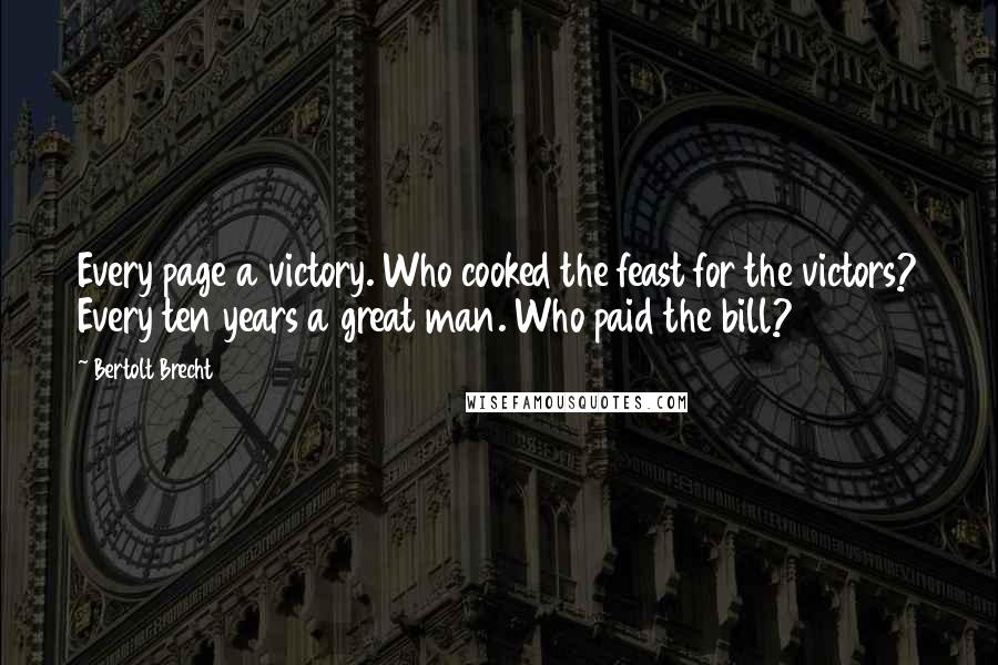 Bertolt Brecht Quotes: Every page a victory. Who cooked the feast for the victors? Every ten years a great man. Who paid the bill?