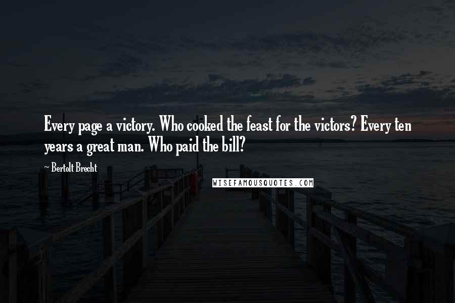 Bertolt Brecht Quotes: Every page a victory. Who cooked the feast for the victors? Every ten years a great man. Who paid the bill?