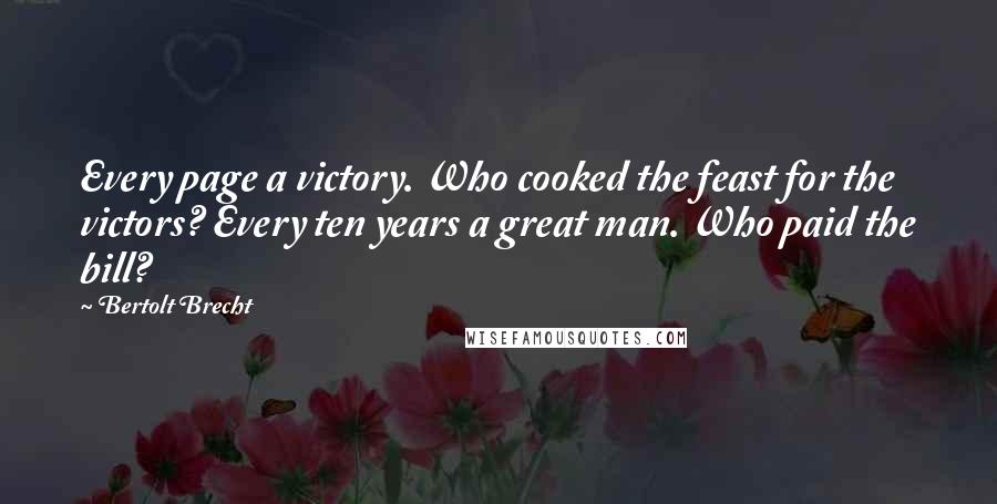 Bertolt Brecht Quotes: Every page a victory. Who cooked the feast for the victors? Every ten years a great man. Who paid the bill?