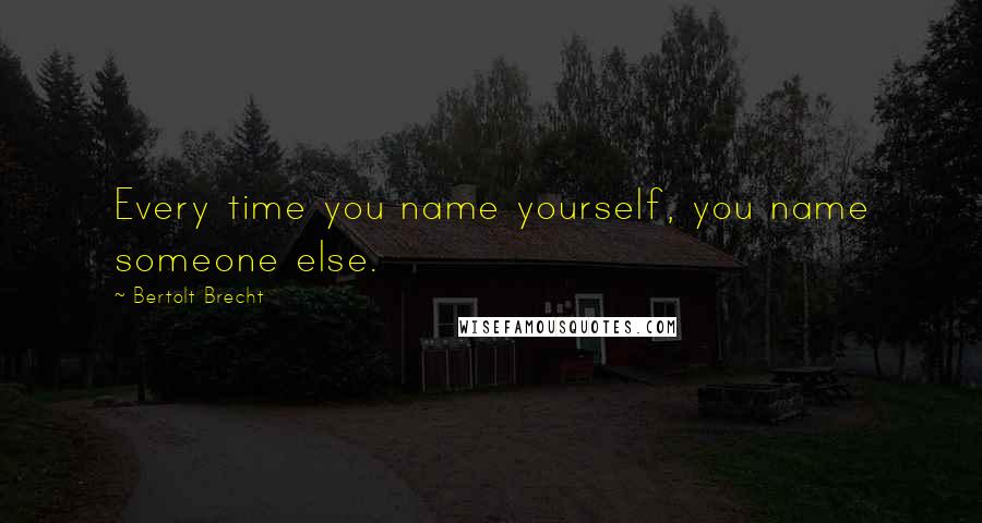 Bertolt Brecht Quotes: Every time you name yourself, you name someone else.