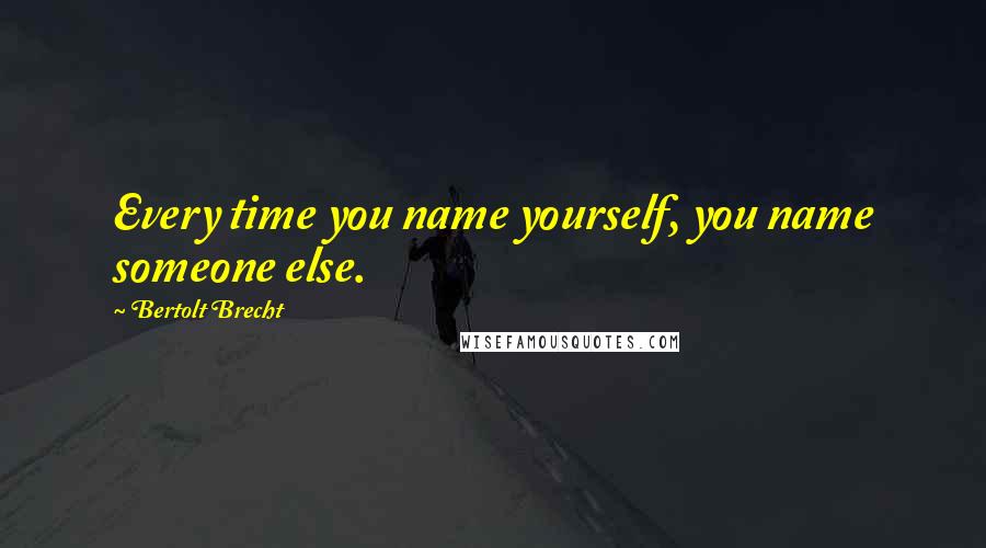 Bertolt Brecht Quotes: Every time you name yourself, you name someone else.