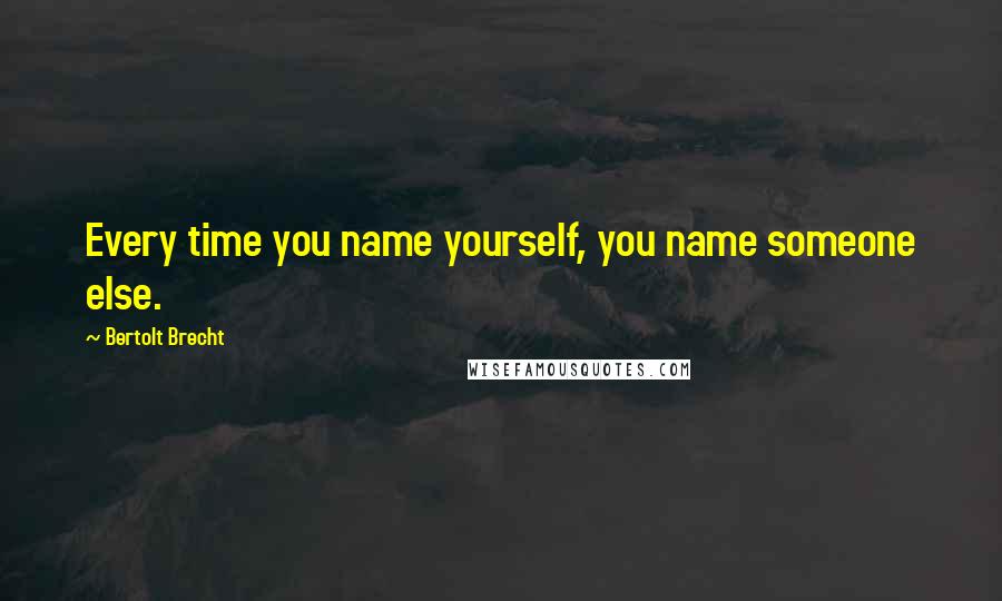 Bertolt Brecht Quotes: Every time you name yourself, you name someone else.