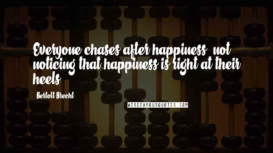 Bertolt Brecht Quotes: Everyone chases after happiness, not noticing that happiness is right at their heels