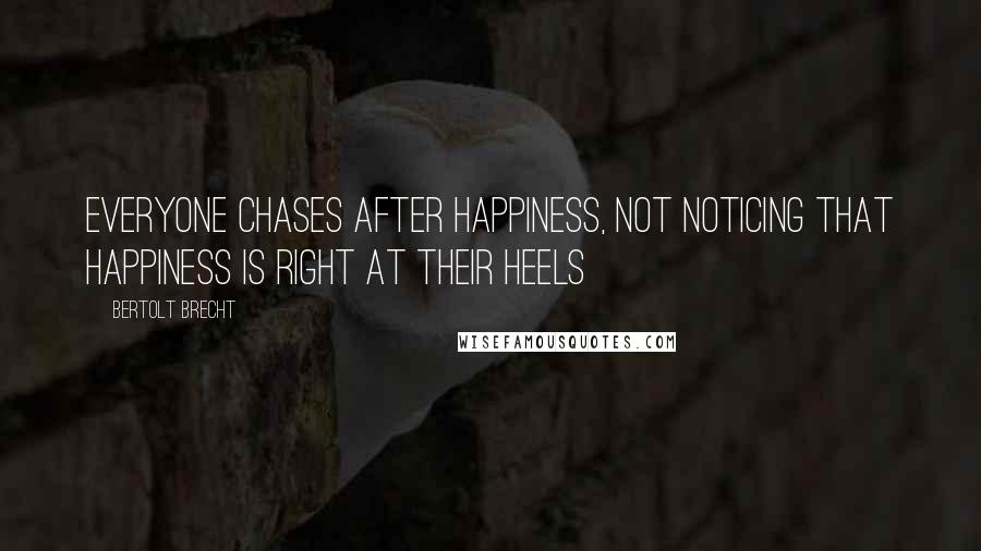 Bertolt Brecht Quotes: Everyone chases after happiness, not noticing that happiness is right at their heels
