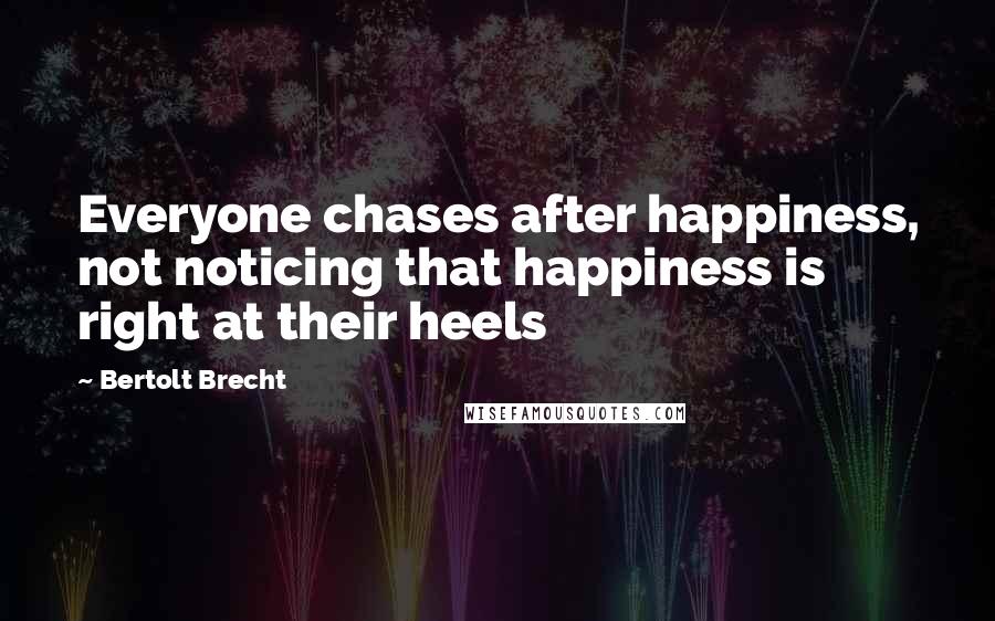Bertolt Brecht Quotes: Everyone chases after happiness, not noticing that happiness is right at their heels