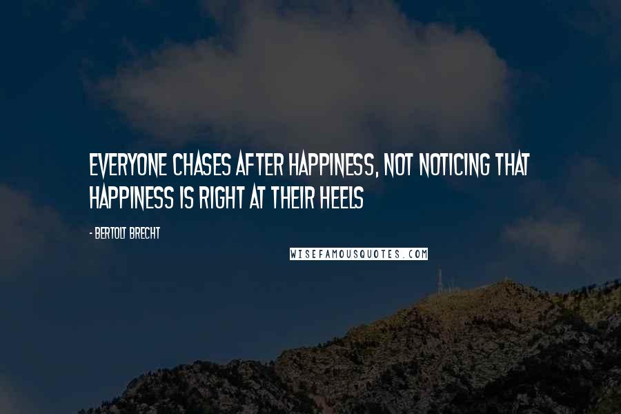 Bertolt Brecht Quotes: Everyone chases after happiness, not noticing that happiness is right at their heels