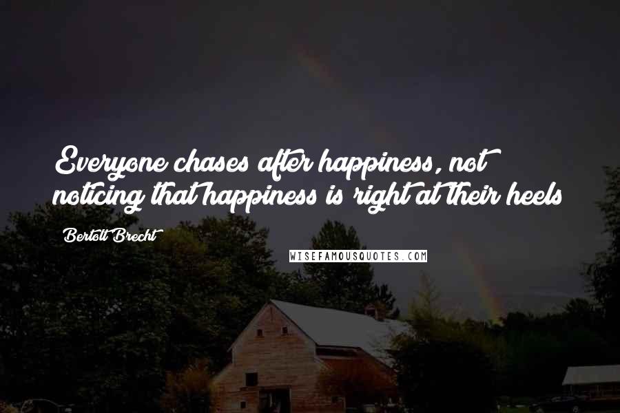 Bertolt Brecht Quotes: Everyone chases after happiness, not noticing that happiness is right at their heels