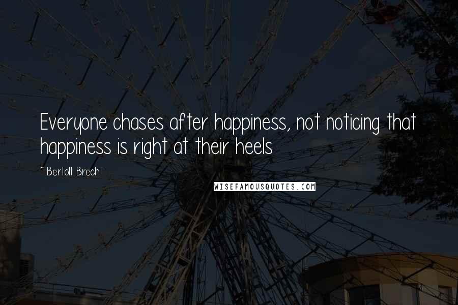 Bertolt Brecht Quotes: Everyone chases after happiness, not noticing that happiness is right at their heels