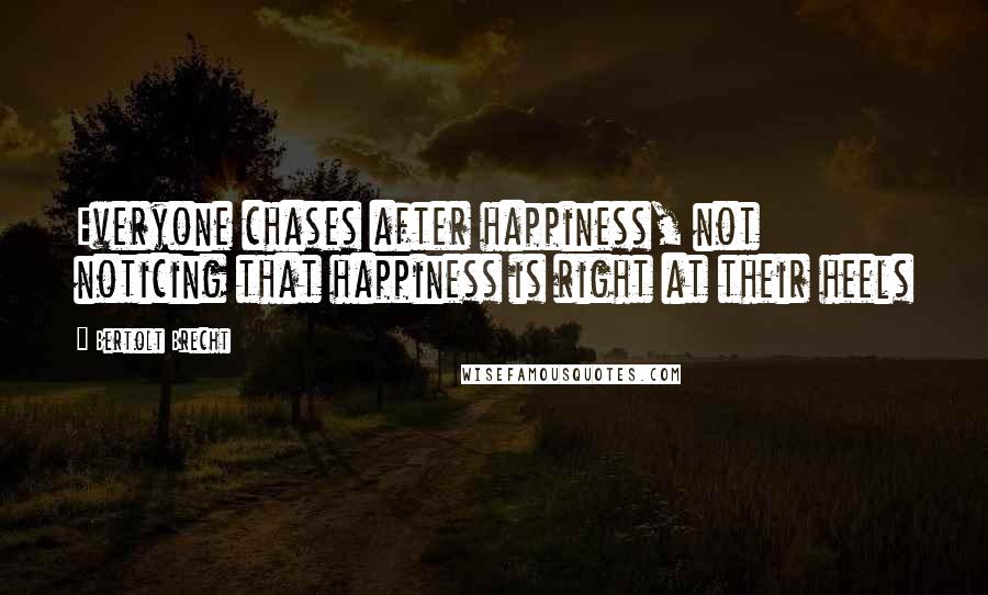 Bertolt Brecht Quotes: Everyone chases after happiness, not noticing that happiness is right at their heels