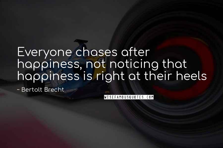 Bertolt Brecht Quotes: Everyone chases after happiness, not noticing that happiness is right at their heels