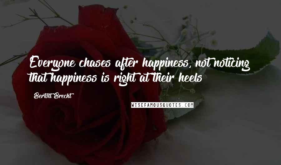 Bertolt Brecht Quotes: Everyone chases after happiness, not noticing that happiness is right at their heels