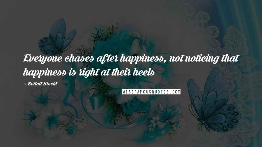 Bertolt Brecht Quotes: Everyone chases after happiness, not noticing that happiness is right at their heels