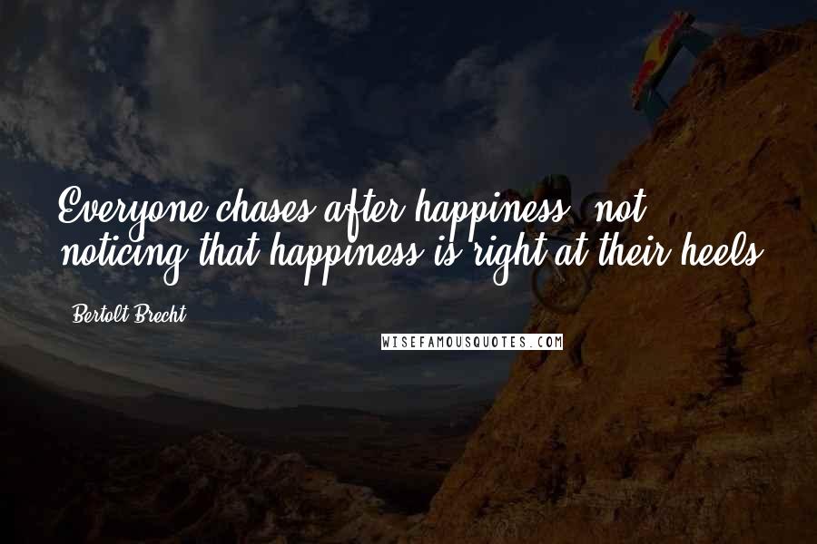 Bertolt Brecht Quotes: Everyone chases after happiness, not noticing that happiness is right at their heels