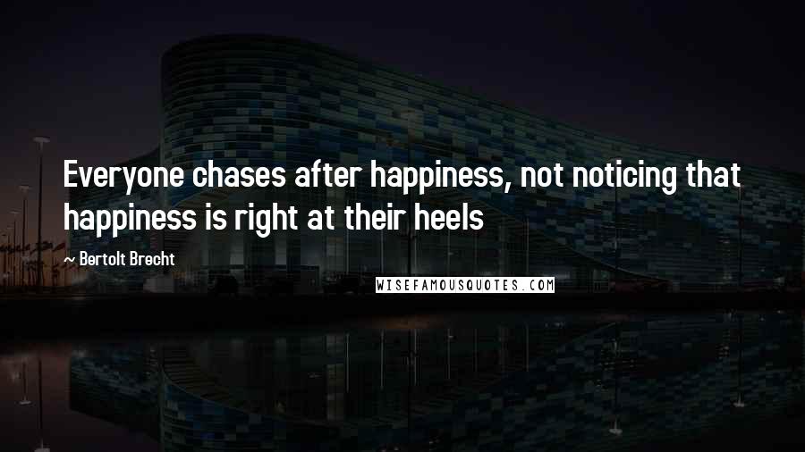 Bertolt Brecht Quotes: Everyone chases after happiness, not noticing that happiness is right at their heels