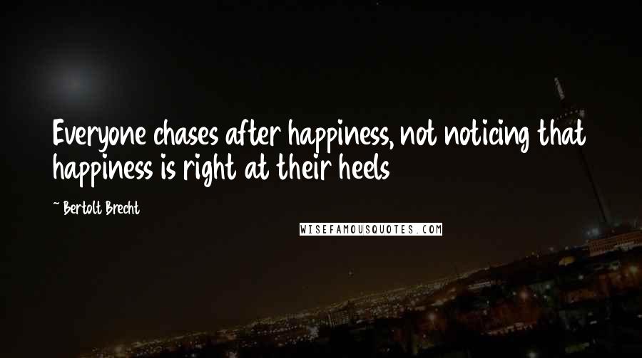 Bertolt Brecht Quotes: Everyone chases after happiness, not noticing that happiness is right at their heels